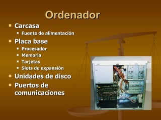 Ordenador Carcasa Fuente de alimentación Placa base Procesador Memoria Tarjetas Slots de expansión Unidades de disco Puertos de comunicaciones 
