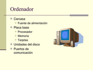 Ordenador Carcasa Fuente de alimentación Placa base Procesador Memoria Tarjetas Unidades del disco Puertos de comunicación