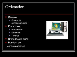 Ordenador Carcasa Fuente de almacenamiento Placa base Procesador Memoria Tarjetas Unidades de disco Puertos de comunicaciones