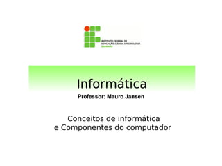 Informática
     Professor: Mauro Jansen



   Conceitos de informática
e Componentes do computador
 