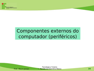 Componentes externos do
    computador (periféricos)




                           Tecnologia e Turismo
Prof. Mauro Jansen   1 - Revisão de Informática Básica   34
 
