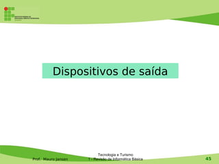 Dispositivos de saída




                           Tecnologia e Turismo
Prof. Mauro Jansen   1 - Revisão de Informática Básica   45
 