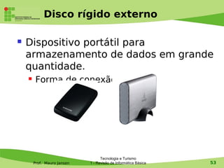 Disco rígido externo

   Dispositivo portátil para
    armazenamento de dados em grande
    quantidade.
        Forma de conexão: USB




                                   Tecnologia e Turismo
        Prof. Mauro Jansen   1 - Revisão de Informática Básica   53
 
