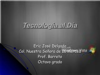 Tecnología al Día Eric José Delgado Col. Nuestra Señora de La Merced Prof. Barreto Octavo grado 