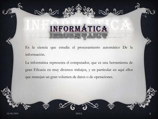 INFORMÁTICAEs la ciencia que estudia el procesamiento automático De la información. La informática representa el computador, que es una herramienta de gran Eficacia en muy diversos trabajos, y en particular en aquí ellos que manejan un gran volumen de datos o de operaciones. 27/05/2010SENA3