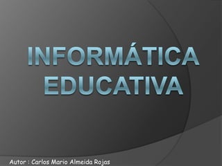 Informática educativa   Autor : Carlos Mario Almeida Rojas  