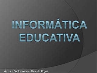 Informática educativa   Autor : Carlos Mario Almeida Rojas  