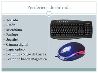Periféricos de entrada
 Teclado
 Ratón
 Micrófono
 Escáner
 Joystick
 Cámara digital
 Lápiz óptico
 Lector de código de barras
 Lector de banda magnética
 
