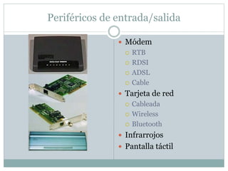 Periféricos de entrada/salida
 Módem
 RTB
 RDSI
 ADSL
 Cable
 Tarjeta de red
 Cableada
 Wireless
 Bluetooth
 Infrarrojos
 Pantalla táctil
 