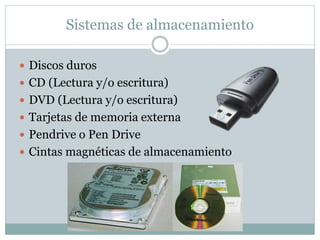 Sistemas de almacenamiento
 Discos duros
 CD (Lectura y/o escritura)
 DVD (Lectura y/o escritura)
 Tarjetas de memoria externa
 Pendrive o Pen Drive
 Cintas magnéticas de almacenamiento
 