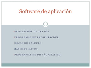 •P R O C E S A D O R D E T E X T O S
•P R O G R A M A S D E P R E S E N T A C I Ó N
•H O J A S D E C Á L C U L O
•B A S E S D E D A T O S
•P R O G R A M A S D E D I S E Ñ O G R Á F I C O
Software de aplicación
 