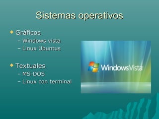 Sistemas operativosSistemas operativos
 GráficosGráficos
– Windows vistaWindows vista
– Linux UbuntusLinux Ubuntus
 TextualesTextuales
– MS-DOSMS-DOS
– Linux con terminalLinux con terminal
 