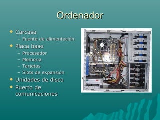 OrdenadorOrdenador
 CarcasaCarcasa
– Fuente de alimentaciónFuente de alimentación
 Placa basePlaca base
– ProcesadorProcesador
– MemoriaMemoria
– TarjetasTarjetas
– Slots de expansiónSlots de expansión
 Unidades de discoUnidades de disco
 Puerto dePuerto de
comunicacionescomunicaciones
 