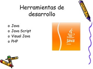 Herramientas de
desarrollo
o Java
o Java Script
o Visual Java
o PHP
 