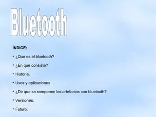 ÍNDICE:

¿Que es el bluetooth?

¿En que consiste?

Historia.

Usos y aplicaciones.

¿De que se componen los artefactos con bluetooth?

Versiones.

Futuro.
 
