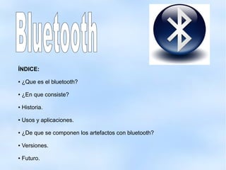 ÍNDICE:
● ¿Que es el bluetooth?
● ¿En que consiste?
● Historia.
● Usos y aplicaciones.
● ¿De que se componen los artefactos con bluetooth?
● Versiones.
● Futuro.
 