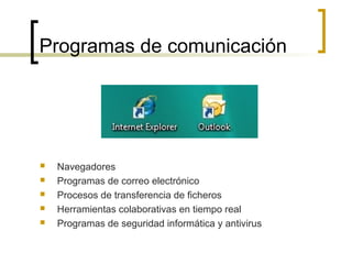 Programas de comunicación
 Navegadores
 Programas de correo electrónico
 Procesos de transferencia de ficheros
 Herramientas colaborativas en tiempo real
 Programas de seguridad informática y antivirus
 