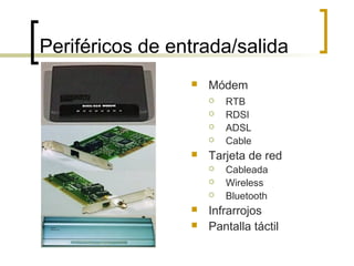 Periféricos de entrada/salida
 Módem
 RTB
 RDSI
 ADSL
 Cable
 Tarjeta de red
 Cableada
 Wireless
 Bluetooth
 Infrarrojos
 Pantalla táctil
 