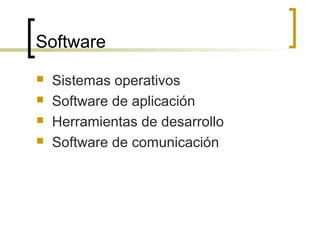 Software
 Sistemas operativos
 Software de aplicación
 Herramientas de desarrollo
 Software de comunicación
 