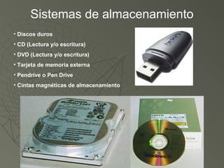 Sistemas de almacenamiento
• Discos duros
• CD (Lectura y/o escritura)
• DVD (Lectura y/o escritura)
• Tarjeta de memoria externa
• Pendrive o Pen Drive
• Cintas magnéticas de almacenamiento
 