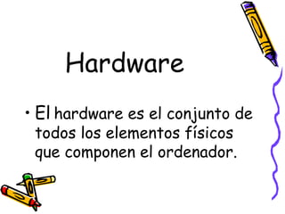 Hardware
• El hardware es el conjunto de
todos los elementos físicos
que componen el ordenador.
 