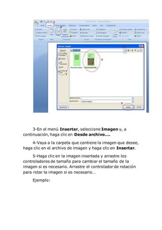 3-En el menú Insertar, seleccione Imagen y, a
continuación, haga clic en Desde archivo….
4-Vaya a la carpeta que contiene la imagen que desee,
haga clic en el archivo de imagen y haga clic en Insertar.
5-Haga clic en la imagen insertada y arrastre los
controladores de tamaño para cambiar el tamaño de la
imagen si es necesario. Arrastre el controlador de rotación
para rotar la imagen si es necesario…
Ejemplo:
 