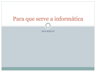 ANA KELLY Para que serve a informática 