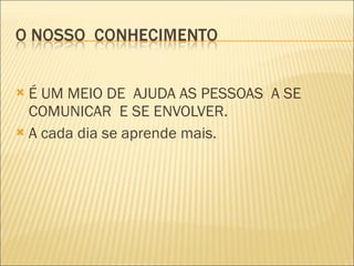 É UM MEIO DE  AJUDA AS PESSOAS  A SE  COMUNICAR  E SE ENVOLVER.  A cada dia se aprende mais. 