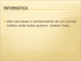 Veio nos trazer o conhecimento de um mundo melhor onde todos querem  crescer mais. 