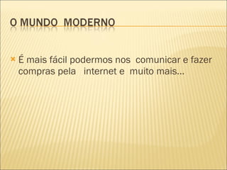 É mais fácil podermos nos  comunicar e fazer compras pela  internet e  muito mais... 