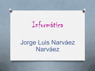 Informática
Jorge Luis Narváez
     Narváez
 