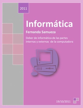 2011



   Informática
   Fernanda Samueza
   Deber de informática de las partes
   internas y externas de la computadora




                          19/10/2011
 