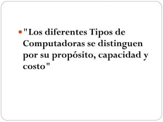 "Los diferentes Tipos de Computadoras se distinguen por su propósito, capacidad y costo" 