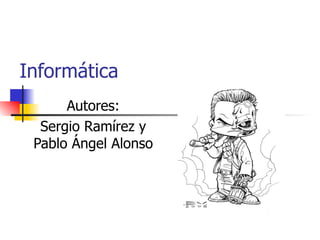 Informática Autores: Sergio Ramírez y Pablo Ángel Alonso 