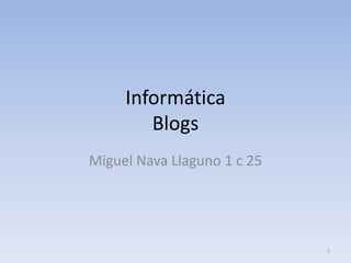 Informática
        Blogs
Miguel Nava Llaguno 1 c 25




                             1
 