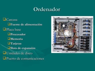 Ordenador  Carcasa  Fuente de alimentación Placa base  Procesador  Memoria  Tarjetas Slots de expansión   Unidades de disco Puerto de comunicaciones  