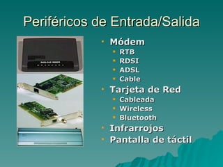 Periféricos de Entrada/Salida
               Módem
                   RTB
                   RDSI
                   ADSL
                   Cable
               Tarjeta de Red
                   Cableada
                   Wireless
                   Bluetooth
               Infrarrojos
               Pantalla de táctil
 