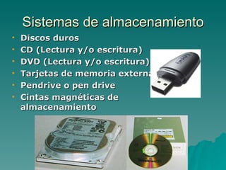 Sistemas de almacenamiento
   Discos duros
   CD (Lectura y/o escritura)
   DVD (Lectura y/o escritura)
   Tarjetas de memoria externa
   Pendrive o pen drive
   Cintas magnéticas de
    almacenamiento
 