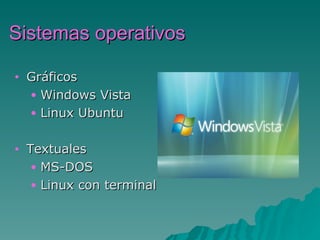 Sistemas operativos

•   Gráficos
    • Windows Vista
    • Linux Ubuntu


•   Textuales
     • MS-DOS
     • Linux con terminal
 