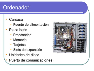Ordenador Carcasa Fuente de alimentación Placa base Procesador Memoria Tarjetas Slots de expansión Unidades de disco Puerto de comunicaciones 