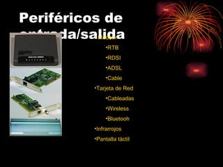 Periféricos de
entrada/salida
          • Módem
                 •RTB
                 •RDSI
                 •ADSL
                 •Cable
            •Tarjeta de Red
                 •Cableadas
                 •Wireless
                 •Bluetooh
            •Infrarrojos
            •Pantalla táctil
 