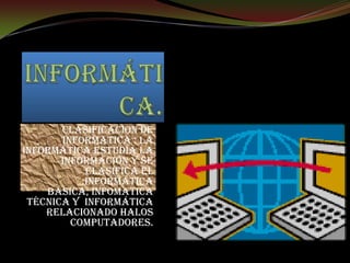 CLASIFICACION DE
       INFORMATICA : la
informática estudia la
       información y se
            clasifica el
           :informática
    básica, infomatica
 técnica y informática
    relacionado halos
         computadores.
 