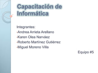 Capacitación de
Informática

Integrantes:
•Andrea Arrieta Arellano
•Karen Olea Narváez
•Roberto Martínez Gutiérrez
•Miguel Moreno Villa
                              Equipo #5
 
