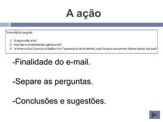 A ação



-Finalidade do e-mail.

-Separe as perguntas.

-Conclusões e sugestões.
 