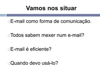 Vamos nos situar

E-mail como forma de comunicação.




Todos sabem mexer num e-mail?




E-mail é eficiente?




Quando devo usá-lo?

 