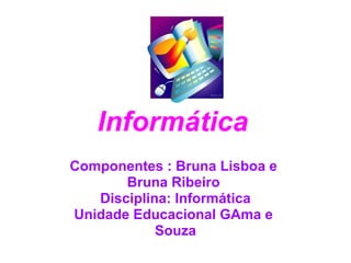 Informática
Componentes : Bruna Lisboa e
       Bruna Ribeiro
   Disciplina: Informática
Unidade Educacional GAma e
            Souza
 