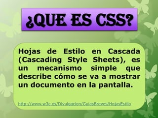 ¿QUE ES CSS?
Hojas de Estilo en Cascada
(Cascading Style Sheets), es
un mecanismo simple que
describe cómo se va a mostrar...