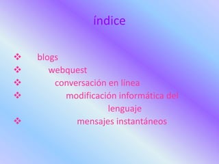 índice

   blogs
      webquest
       conversación en línea
         modificación informática del
                     lenguaje
            mensajes instantáneos
 