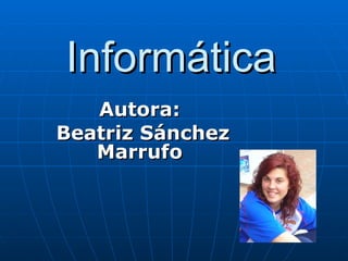 Informática Autora: Beatriz Sánchez Marrufo 