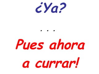 ¿Ya? . . .   Pues ahora a currar! 